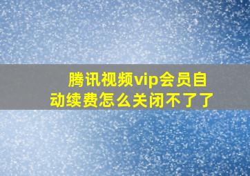 腾讯视频vip会员自动续费怎么关闭不了了