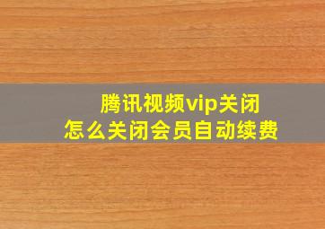 腾讯视频vip关闭怎么关闭会员自动续费