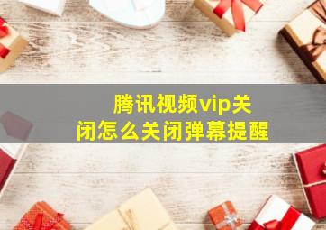 腾讯视频vip关闭怎么关闭弹幕提醒