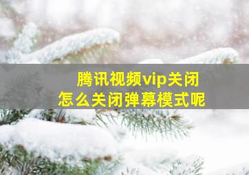 腾讯视频vip关闭怎么关闭弹幕模式呢