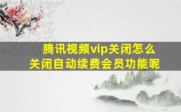 腾讯视频vip关闭怎么关闭自动续费会员功能呢