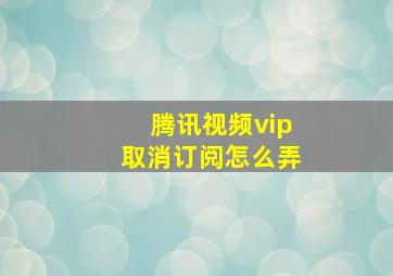 腾讯视频vip取消订阅怎么弄