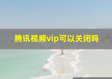 腾讯视频vip可以关闭吗