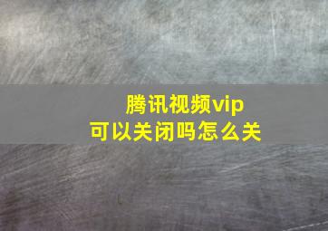 腾讯视频vip可以关闭吗怎么关