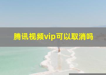 腾讯视频vip可以取消吗