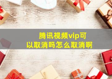 腾讯视频vip可以取消吗怎么取消啊