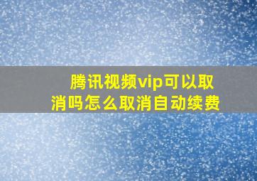 腾讯视频vip可以取消吗怎么取消自动续费