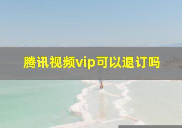 腾讯视频vip可以退订吗