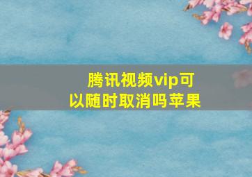 腾讯视频vip可以随时取消吗苹果