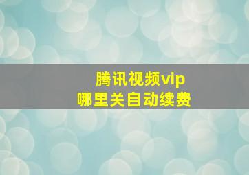 腾讯视频vip哪里关自动续费