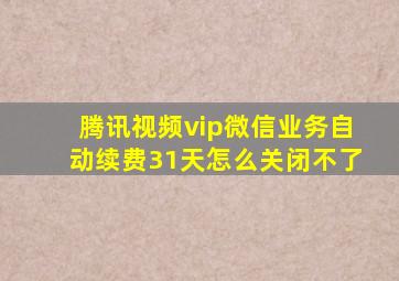 腾讯视频vip微信业务自动续费31天怎么关闭不了