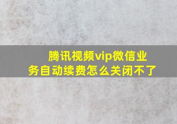 腾讯视频vip微信业务自动续费怎么关闭不了