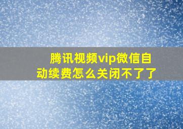 腾讯视频vip微信自动续费怎么关闭不了了