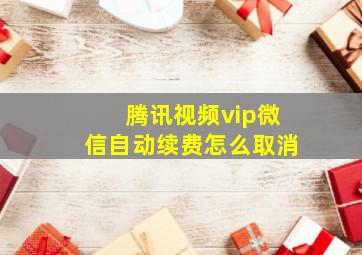 腾讯视频vip微信自动续费怎么取消