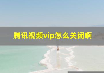 腾讯视频vip怎么关闭啊