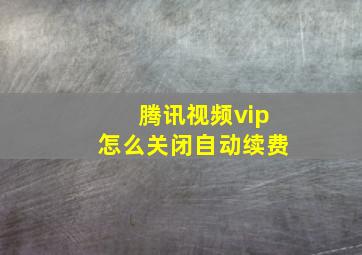 腾讯视频vip怎么关闭自动续费