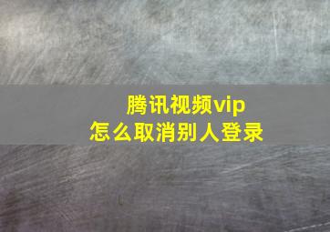 腾讯视频vip怎么取消别人登录