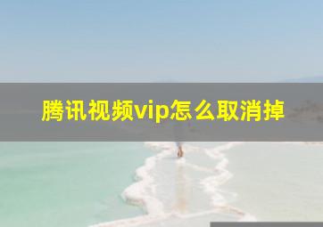 腾讯视频vip怎么取消掉