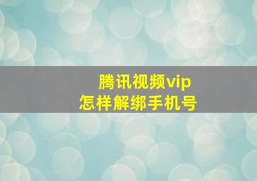 腾讯视频vip怎样解绑手机号