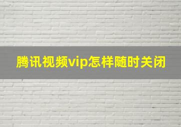 腾讯视频vip怎样随时关闭