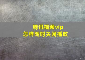 腾讯视频vip怎样随时关闭播放