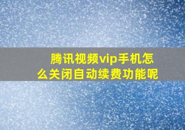 腾讯视频vip手机怎么关闭自动续费功能呢