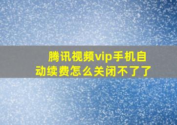 腾讯视频vip手机自动续费怎么关闭不了了