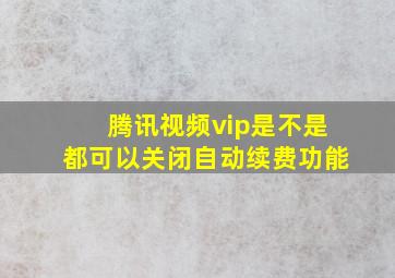 腾讯视频vip是不是都可以关闭自动续费功能