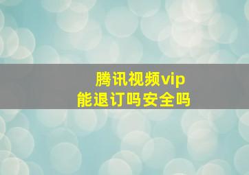 腾讯视频vip能退订吗安全吗