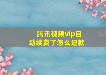 腾讯视频vip自动续费了怎么退款