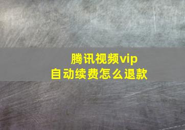 腾讯视频vip自动续费怎么退款