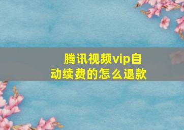 腾讯视频vip自动续费的怎么退款