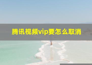 腾讯视频vip要怎么取消