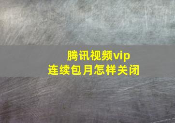 腾讯视频vip连续包月怎样关闭