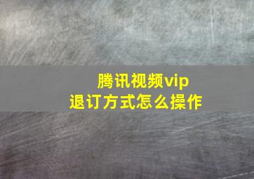 腾讯视频vip退订方式怎么操作