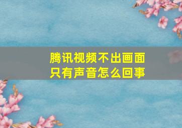 腾讯视频不出画面只有声音怎么回事