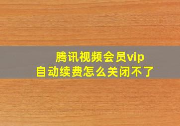 腾讯视频会员vip自动续费怎么关闭不了