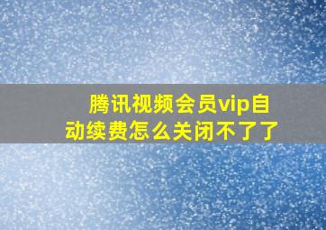 腾讯视频会员vip自动续费怎么关闭不了了