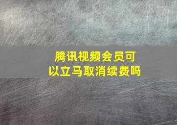 腾讯视频会员可以立马取消续费吗