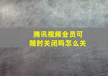 腾讯视频会员可随时关闭吗怎么关