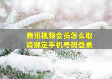 腾讯视频会员怎么取消绑定手机号码登录