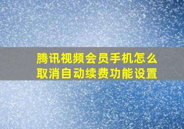 腾讯视频会员手机怎么取消自动续费功能设置