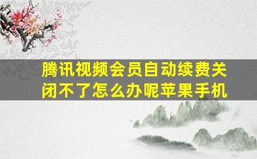 腾讯视频会员自动续费关闭不了怎么办呢苹果手机