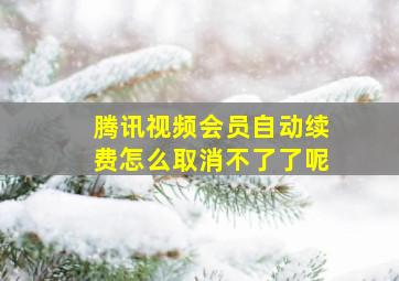 腾讯视频会员自动续费怎么取消不了了呢