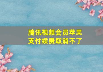 腾讯视频会员苹果支付续费取消不了