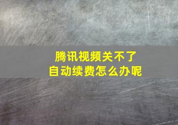 腾讯视频关不了自动续费怎么办呢