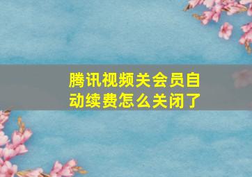 腾讯视频关会员自动续费怎么关闭了