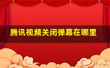 腾讯视频关闭弹幕在哪里