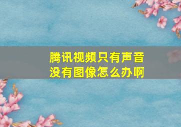 腾讯视频只有声音没有图像怎么办啊