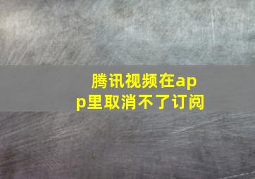 腾讯视频在app里取消不了订阅